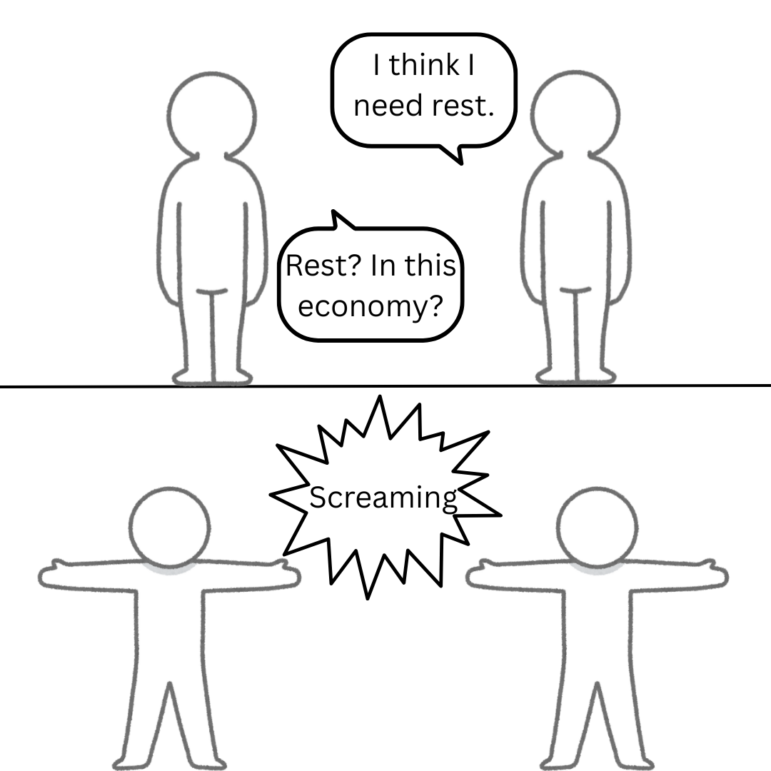 Person 1: “I think I need rest.” Person 2: “Rest?? In THIS economy??” Both scream.